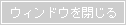 ウィンドウを閉じる